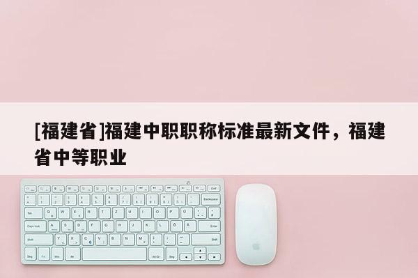 [福建省]福建中職職稱標(biāo)準(zhǔn)最新文件，福建省中等職業(yè)