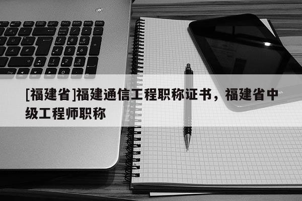 [福建省]福建通信工程職稱證書，福建省中級(jí)工程師職稱