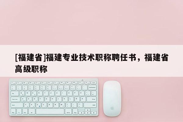 [福建省]福建專業(yè)技術(shù)職稱聘任書，福建省高級職稱