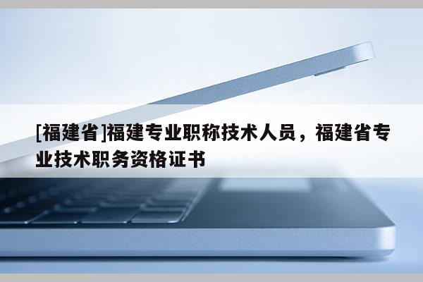 [福建省]福建專業(yè)職稱技術人員，福建省專業(yè)技術職務資格證書