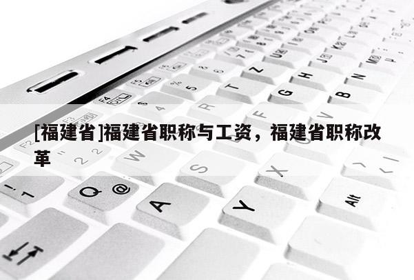 [福建省]福建省職稱與工資，福建省職稱改革