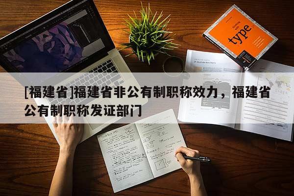 [福建省]福建省非公有制職稱效力，福建省公有制職稱發(fā)證部門