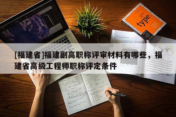 [福建省]福建副高職稱評(píng)審材料有哪些，福建省高級(jí)工程師職稱評(píng)定條件