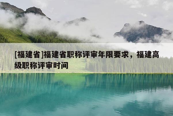 [福建省]福建省職稱評(píng)審年限要求，福建高級(jí)職稱評(píng)審時(shí)間