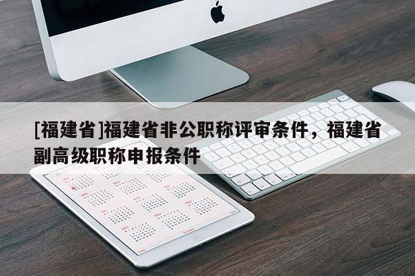 [福建省]福建省非公職稱評審條件，福建省副高級職稱申報條件