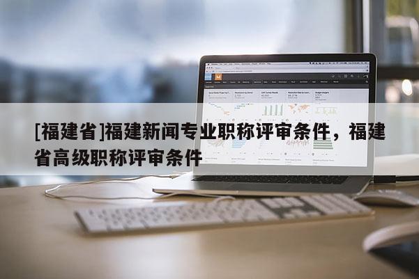 [福建省]福建新聞專業(yè)職稱評審條件，福建省高級職稱評審條件