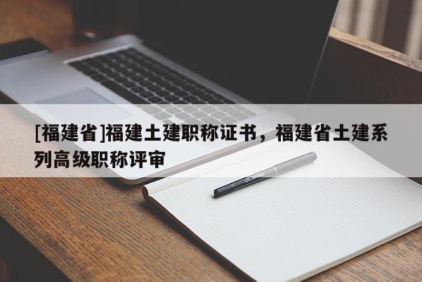 [福建省]福建土建職稱證書，福建省土建系列高級職稱評審