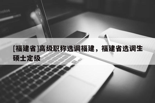 [福建省]高級(jí)職稱選調(diào)福建，福建省選調(diào)生碩士定級(jí)