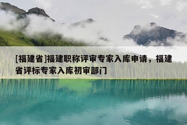 [福建省]福建職稱評審專家入庫申請，福建省評標專家入庫初審部門