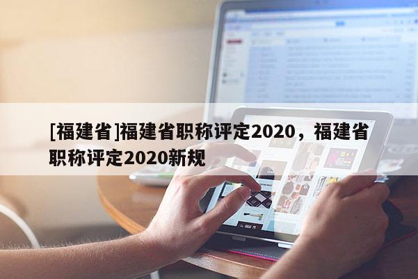 [福建省]福建省職稱評(píng)定2020，福建省職稱評(píng)定2020新規(guī)