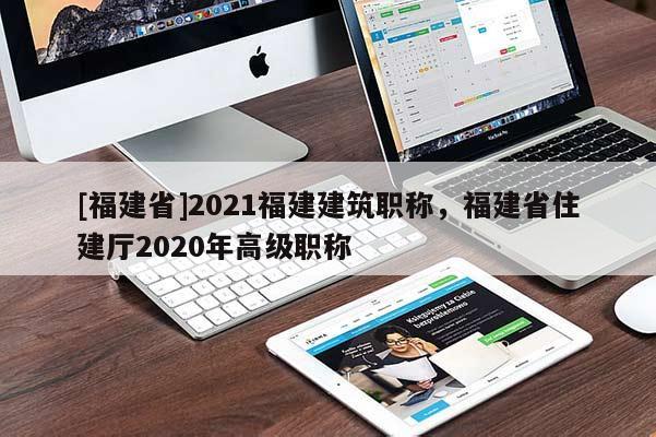 [福建省]2021福建建筑職稱(chēng)，福建省住建廳2020年高級(jí)職稱(chēng)