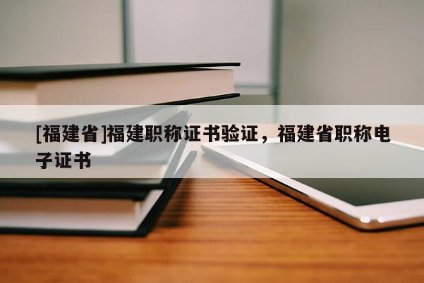 [福建省]福建職稱證書驗證，福建省職稱電子證書