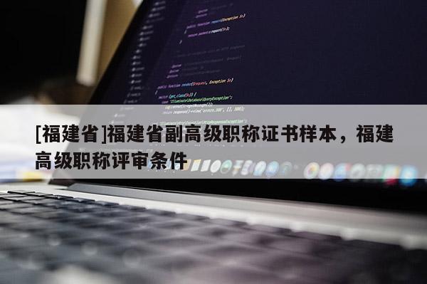 [福建省]福建省副高級職稱證書樣本，福建高級職稱評審條件