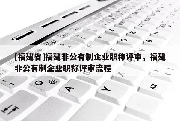 [福建省]福建非公有制企業(yè)職稱評(píng)審，福建非公有制企業(yè)職稱評(píng)審流程