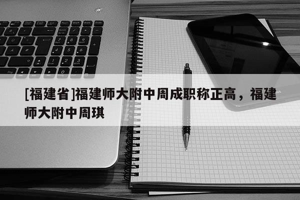 [福建省]福建師大附中周成職稱正高，福建師大附中周琪