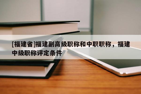 [福建省]福建副高級職稱和中職職稱，福建中級職稱評定條件