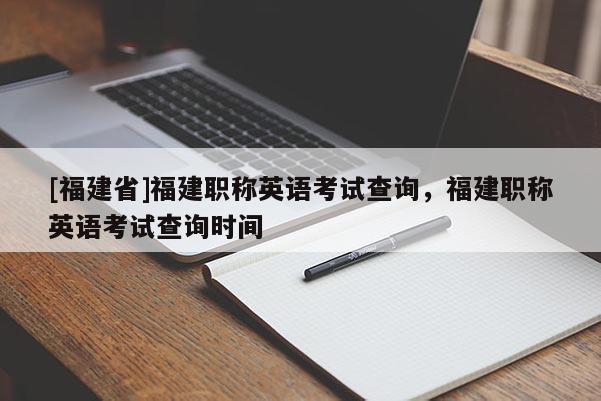 [福建省]福建職稱英語考試查詢，福建職稱英語考試查詢時(shí)間