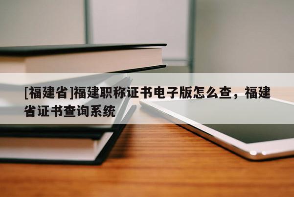 [福建省]福建職稱證書電子版怎么查，福建省證書查詢系統(tǒng)