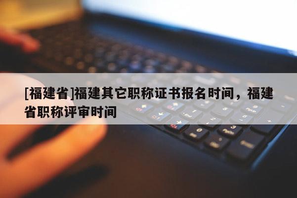 [福建省]福建其它職稱證書(shū)報(bào)名時(shí)間，福建省職稱評(píng)審時(shí)間