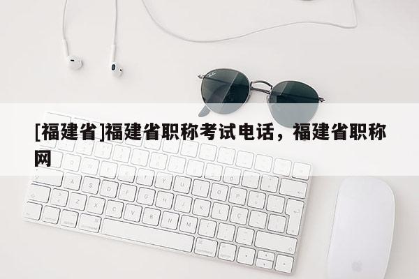 [福建省]福建省職稱考試電話，福建省職稱網(wǎng)