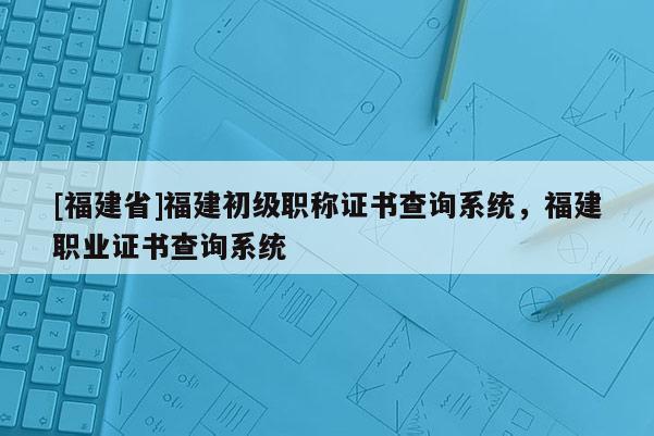 [福建省]福建初級職稱證書查詢系統(tǒng)，福建職業(yè)證書查詢系統(tǒng)