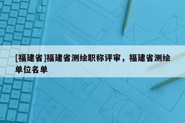 [福建省]福建省測繪職稱評審，福建省測繪單位名單