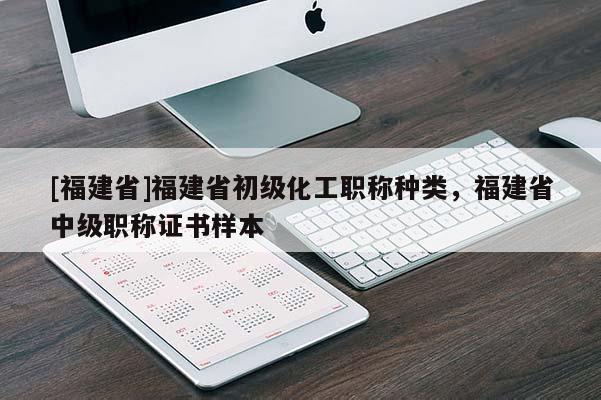 [福建省]福建省初級化工職稱種類，福建省中級職稱證書樣本