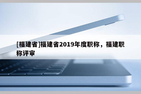 [福建省]福建省2019年度職稱，福建職稱評審