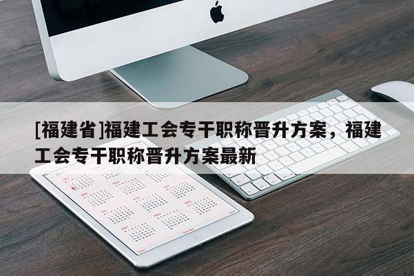 [福建省]福建工會專干職稱晉升方案，福建工會專干職稱晉升方案最新