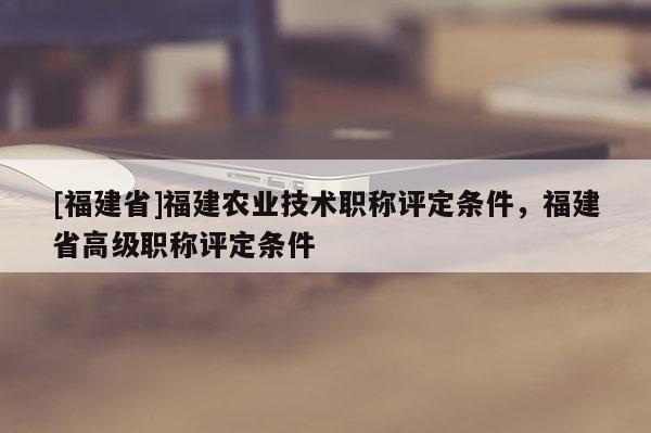 [福建省]福建農(nóng)業(yè)技術(shù)職稱評定條件，福建省高級職稱評定條件