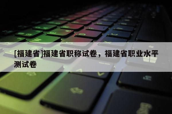 [福建省]福建省職稱試卷，福建省職業(yè)水平測(cè)試卷