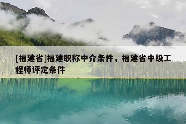 [福建省]福建職稱中介條件，福建省中級(jí)工程師評(píng)定條件