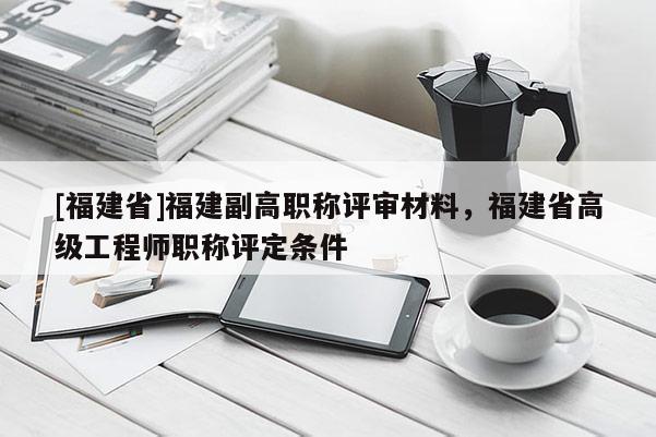 [福建省]福建副高職稱評審材料，福建省高級工程師職稱評定條件