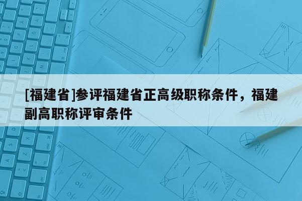 [福建省]參評福建省正高級職稱條件，福建副高職稱評審條件