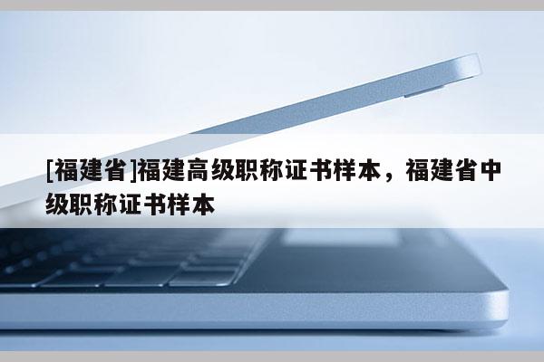 [福建省]福建高級職稱證書樣本，福建省中級職稱證書樣本