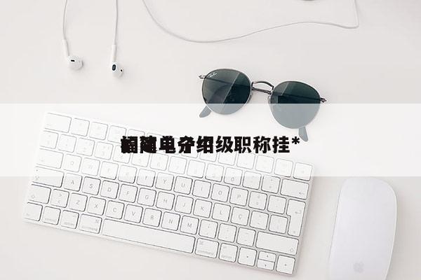 福建電子中級職稱掛*
的簡單介紹