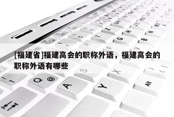 [福建省]福建高會的職稱外語，福建高會的職稱外語有哪些