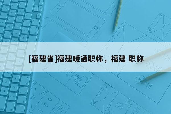 [福建省]福建暖通職稱，福建 職稱