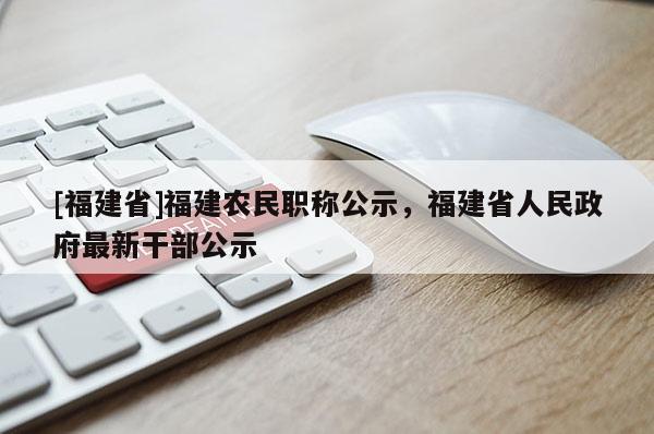 [福建省]福建農(nóng)民職稱公示，福建省人民政府最新干部公示