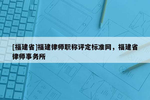 [福建省]福建律師職稱評定標(biāo)準(zhǔn)網(wǎng)，福建省律師事務(wù)所