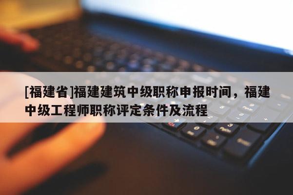 [福建省]福建建筑中級職稱申報時間，福建中級工程師職稱評定條件及流程