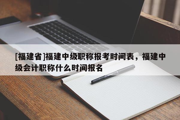 [福建省]福建中級職稱報考時間表，福建中級會計職稱什么時間報名