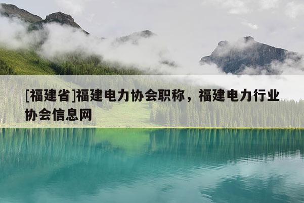 [福建省]福建電力協(xié)會(huì)職稱(chēng)，福建電力行業(yè)協(xié)會(huì)信息網(wǎng)