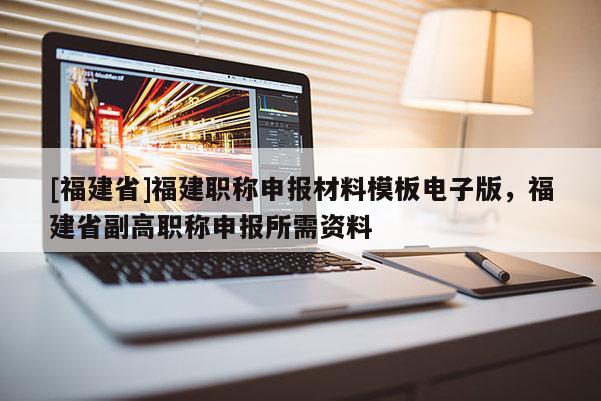 [福建省]福建職稱申報(bào)材料模板電子版，福建省副高職稱申報(bào)所需資料