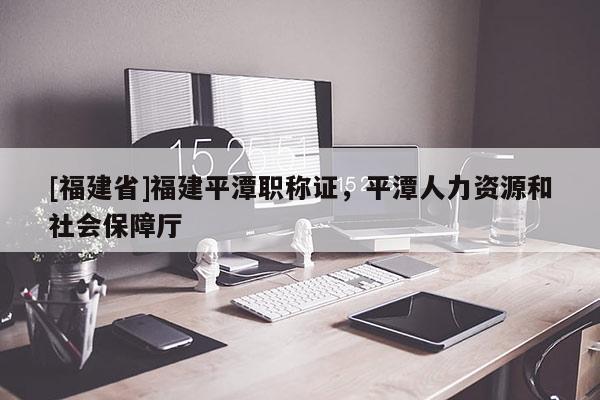 [福建省]福建平潭職稱證，平潭人力資源和社會保障廳