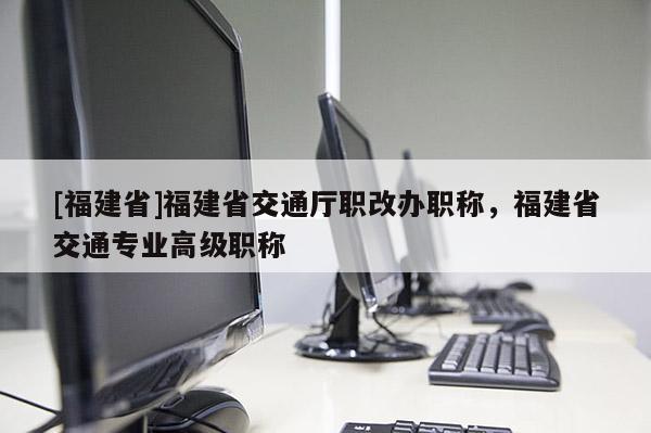 [福建省]福建省交通廳職改辦職稱，福建省交通專業(yè)高級職稱