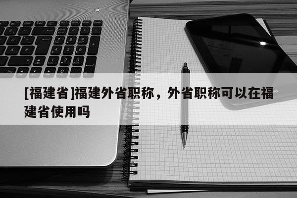 [福建省]福建外省職稱，外省職稱可以在福建省使用嗎