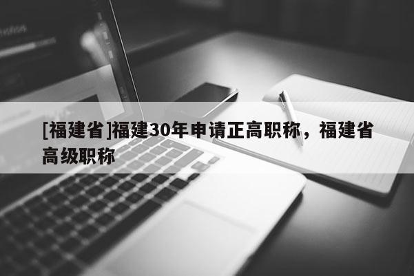 [福建省]福建30年申請(qǐng)正高職稱(chēng)，福建省高級(jí)職稱(chēng)