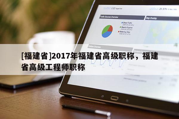 [福建省]2017年福建省高級職稱，福建省高級工程師職稱