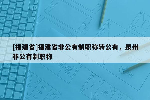 [福建省]福建省非公有制職稱轉(zhuǎn)公有，泉州非公有制職稱